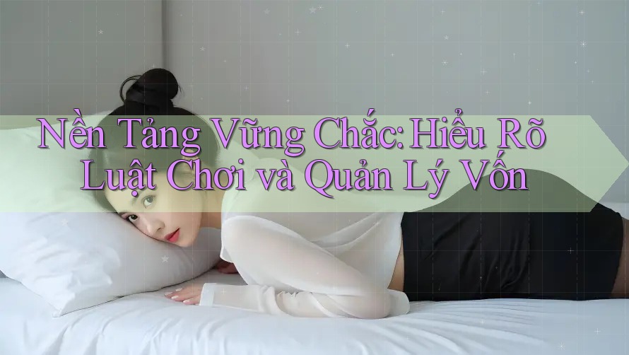 Nền Tảng Vững Chắc: Hiểu Rõ Luật Chơi và Quản Lý Vốn