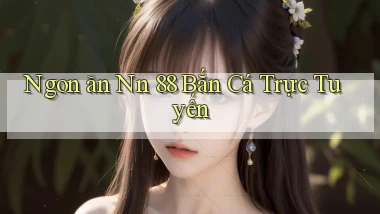 ngon ăn nn 88 bắn cá trực tuyến