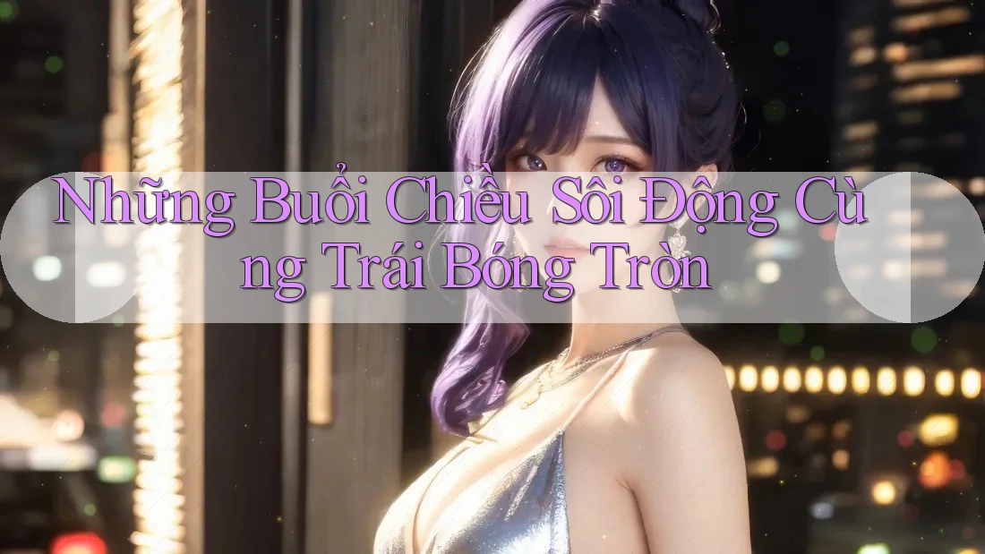 Những Buổi Chiều Sôi Động Cùng Trái Bóng Tròn Những Buổi Chiều Sôi Động Cùng Trái Bóng Tròn