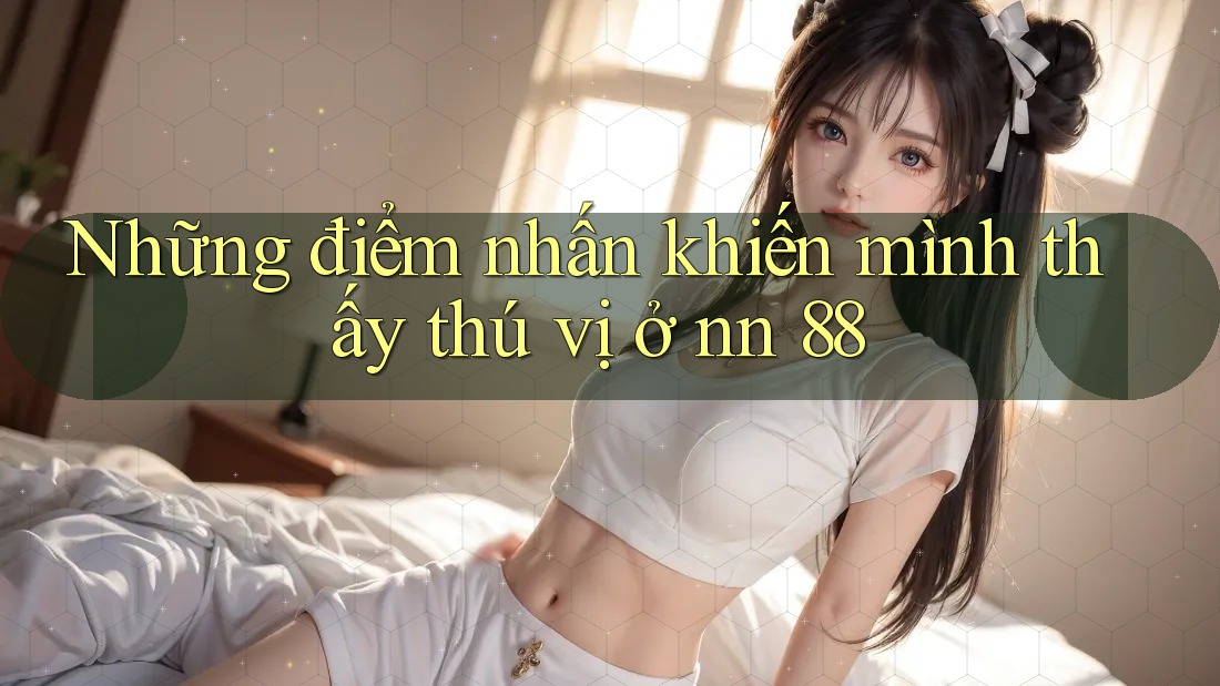 Những điểm nhấn khiến mình thấy thú vị ở nn 88