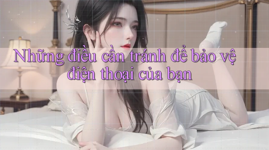 Những điều cần tránh để bảo vệ điện thoại của bạn