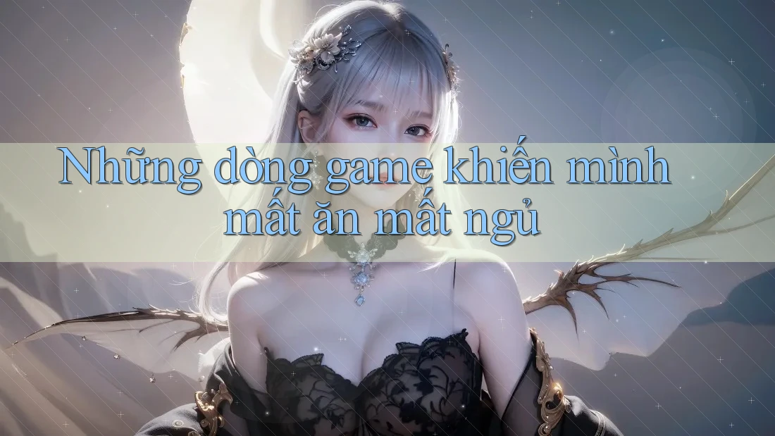 Những dòng game khiến mình mất ăn mất ngủ