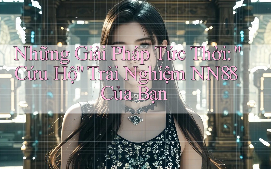 Những Giải Pháp Tức Thời: “Cứu Hộ” Trải Nghiệm NN88 Của Bạn