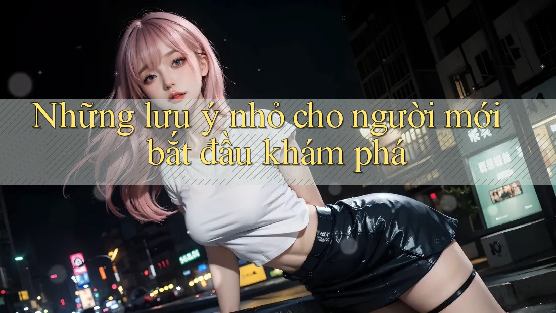 Những lưu ý nhỏ cho người mới bắt đầu khám phá