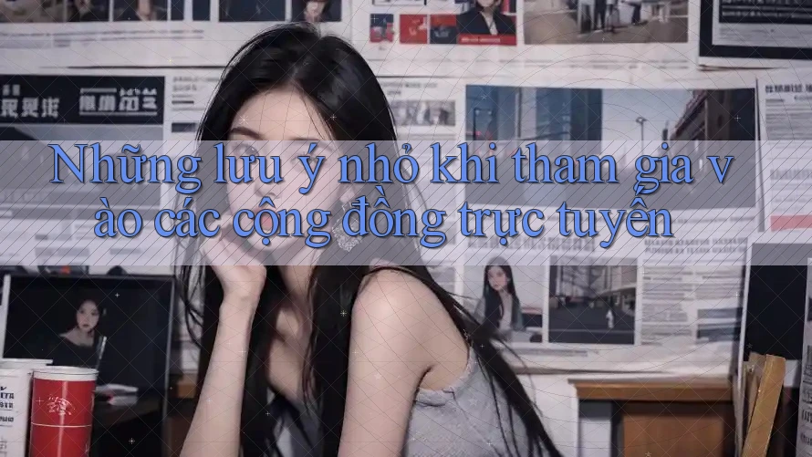 Những lưu ý nhỏ khi tham gia vào các cộng đồng trực tuyến