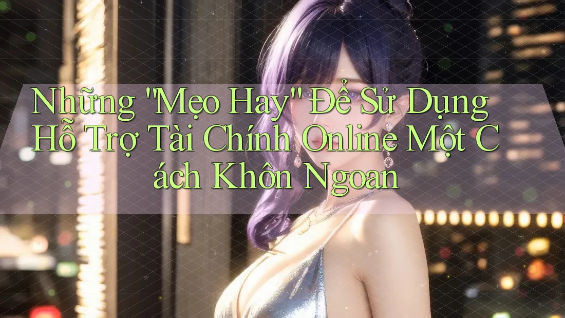 Những “Mẹo Hay” Để Sử Dụng Hỗ Trợ Tài Chính Online Một Cách Khôn Ngoan