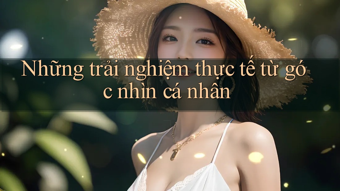 Những trải nghiệm thực tế từ góc nhìn cá nhân Những trải nghiệm thực tế từ góc nhìn cá nhân