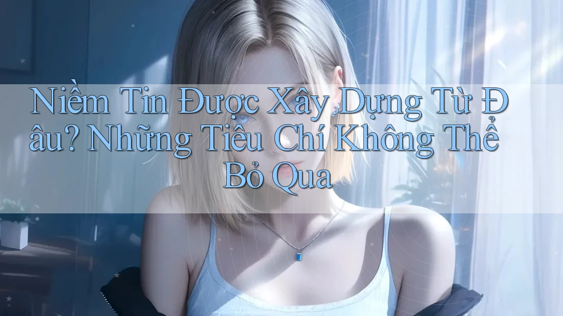 Niềm Tin Được Xây Dựng Từ Đâu? Những Tiêu Chí Không Thể Bỏ Qua Niềm Tin Được Xây Dựng Từ Đâu? Những Tiêu Chí Không Thể Bỏ Qua
