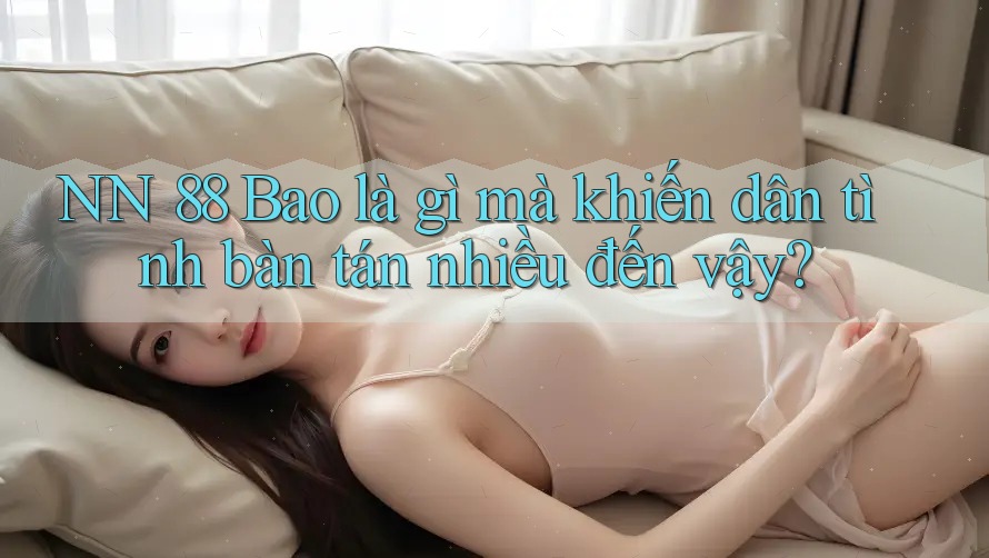 NN 88 Bao là gì mà khiến dân tình bàn tán nhiều đến vậy?