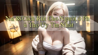 nn 88 cách rút cho người ở Phú Thọ uy tín nhất