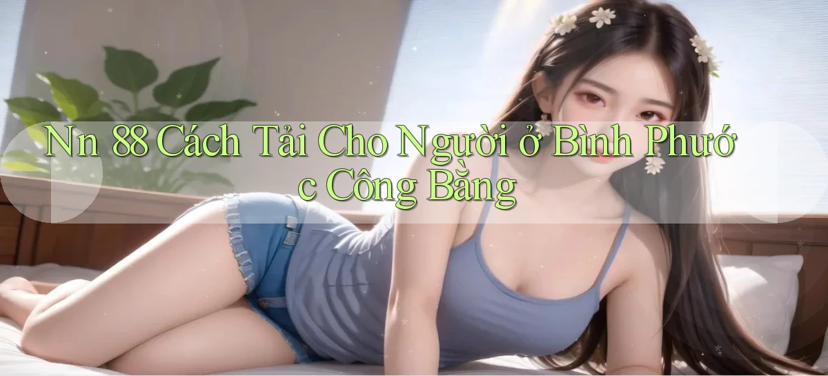 nn 88 cách tải cho người ở Bình Phước công bằng