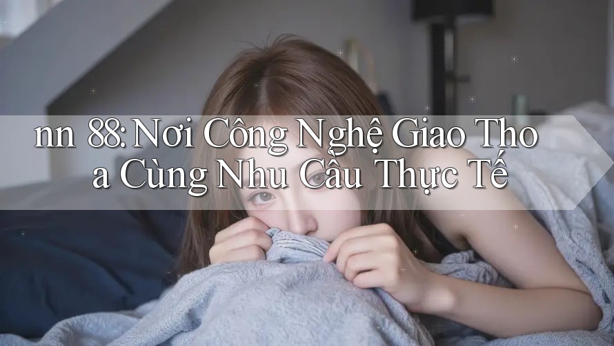 nn 88: Nơi Công Nghệ Giao Thoa Cùng Nhu Cầu Thực Tế