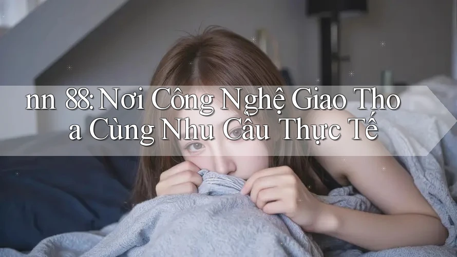 nn 88: Nơi Công Nghệ Giao Thoa Cùng Nhu Cầu Thực Tế