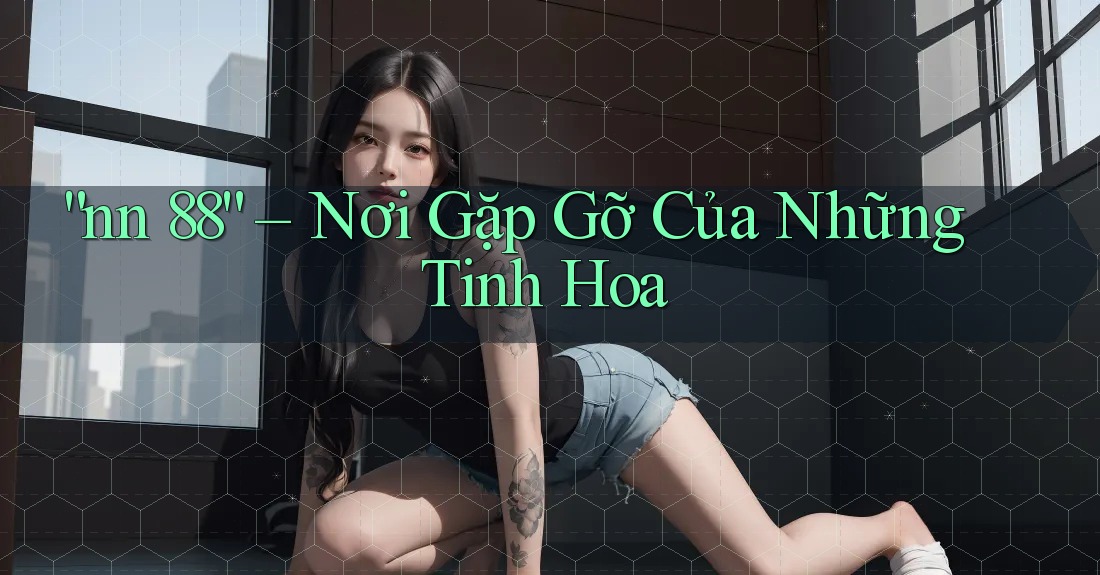 “nn 88” – Nơi Gặp Gỡ Của Những Tinh Hoa “nn 88” – Nơi Gặp Gỡ Của Những Tinh Hoa