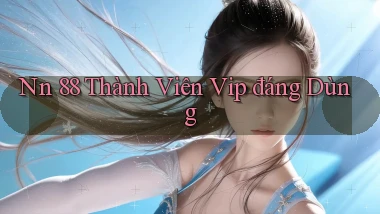 nn 88 thành viên vip đáng dùng