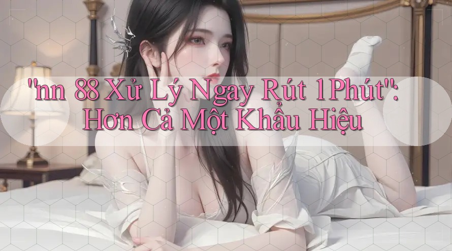 “nn 88 Xử Lý Ngay Rút 1 Phút”: Hơn Cả Một Khẩu Hiệu