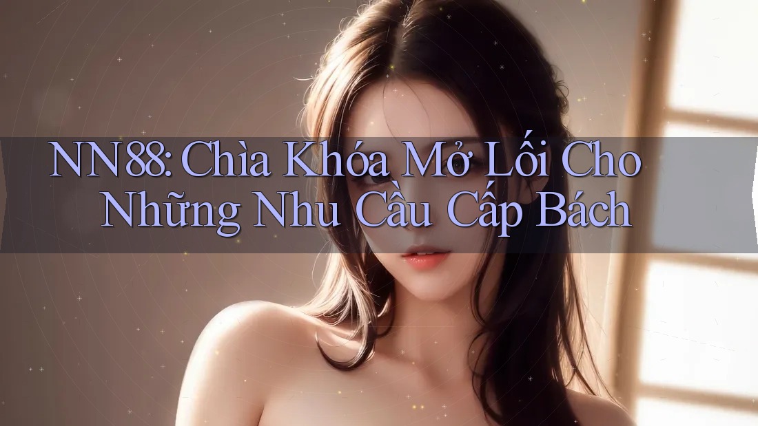 NN88: Chìa Khóa Mở Lối Cho Những Nhu Cầu Cấp Bách