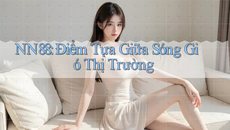 NN88: Điểm Tựa Giữa Sóng Gió Thị Trường