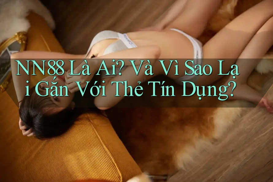 NN88 Là Ai? Và Vì Sao Lại Gắn Với Thẻ Tín Dụng? NN88 Là Ai? Và Vì Sao Lại Gắn Với Thẻ Tín Dụng?