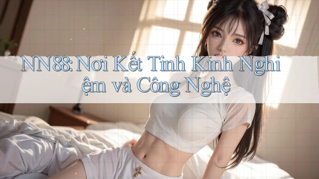 NN88: Nơi Kết Tinh Kinh Nghiệm và Công Nghệ NN88: Nơi Kết Tinh Kinh Nghiệm và Công Nghệ