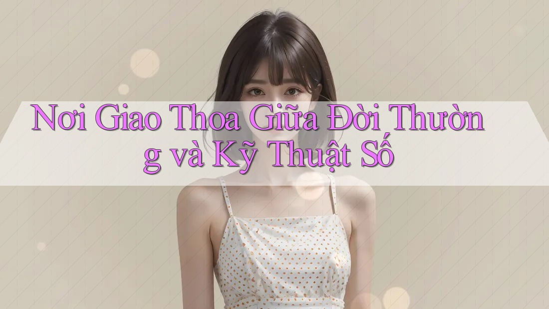 Nơi Giao Thoa Giữa Đời Thường và Kỹ Thuật Số