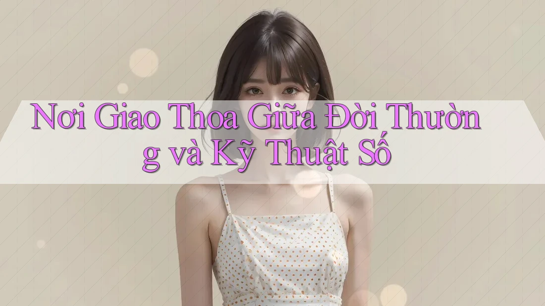Nơi Giao Thoa Giữa Đời Thường và Kỹ Thuật Số