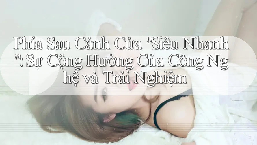 Phía Sau Cánh Cửa “Siêu Nhanh”: Sự Cộng Hưởng Của Công Nghệ và Trải Nghiệm
