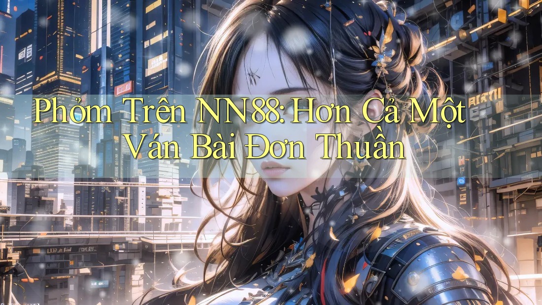Phỏm Trên NN88: Hơn Cả Một Ván Bài Đơn Thuần