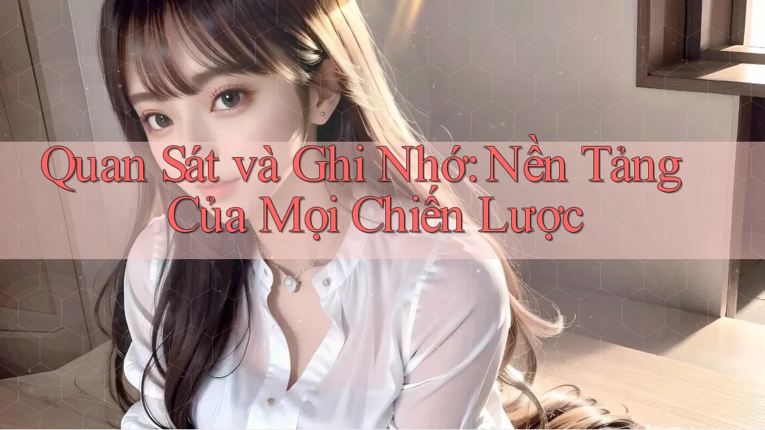 Quan Sát và Ghi Nhớ: Nền Tảng Của Mọi Chiến Lược