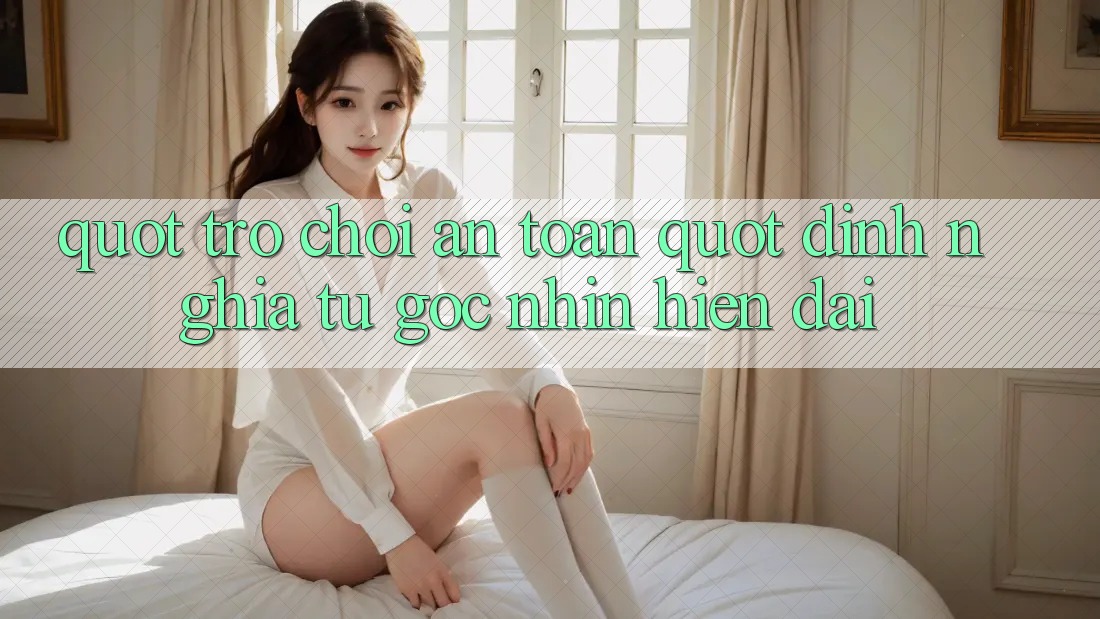 " Trò Chơi An Toàn" - Định Nghĩa Từ Góc Nhìn Hiện Đại " Trò Chơi An Toàn" - Định Nghĩa Từ Góc Nhìn Hiện Đại