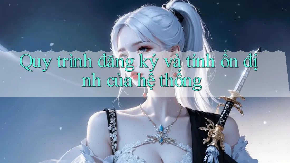 Quy trình đăng ký và tính ổn định của hệ thống