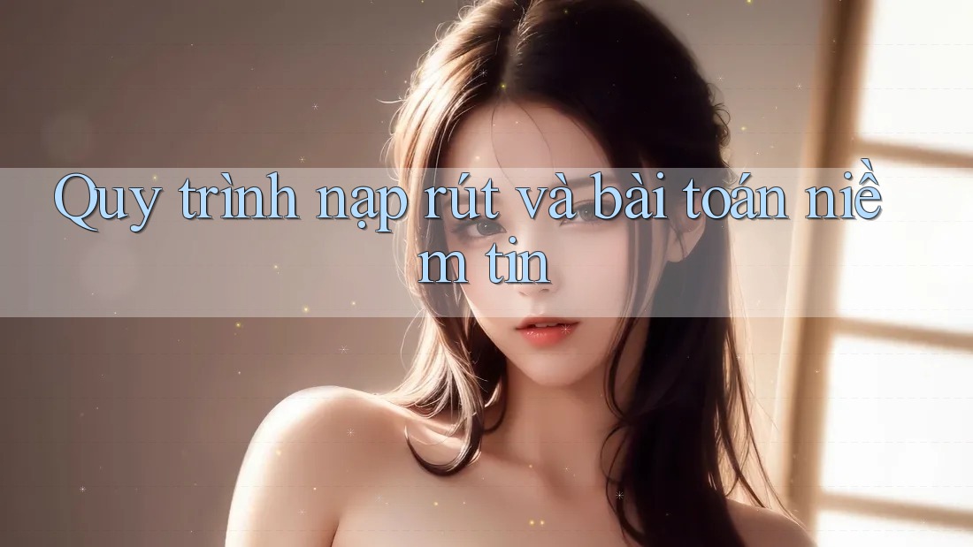 Quy trình nạp rút và bài toán niềm tin