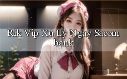 rik vip xử lý ngay sacombank