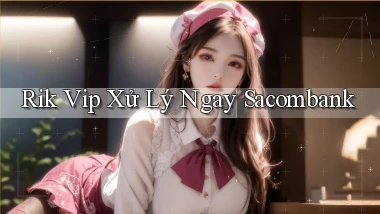 rik vip xử lý ngay sacombank