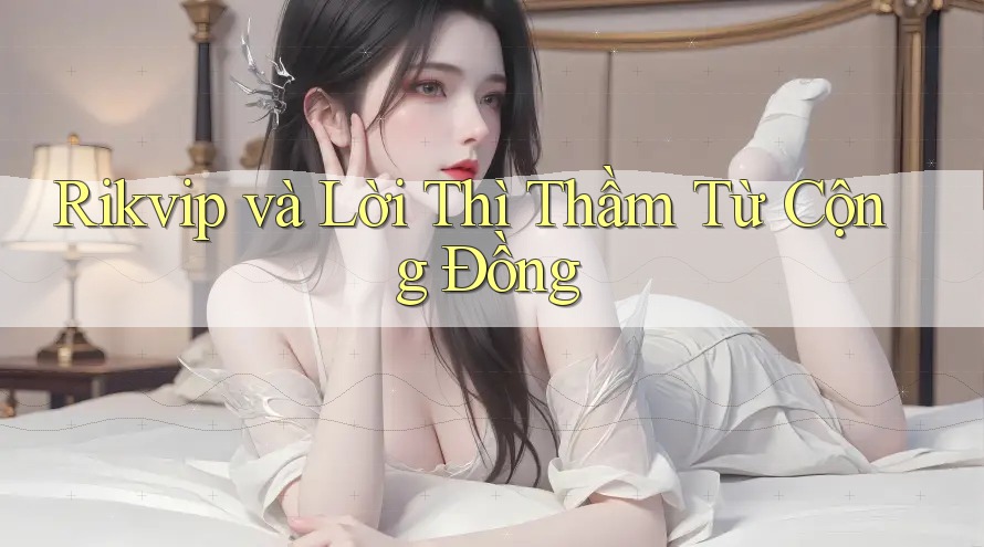 Rikvip và Lời Thì Thầm Từ Cộng Đồng Rikvip và Lời Thì Thầm Từ Cộng Đồng