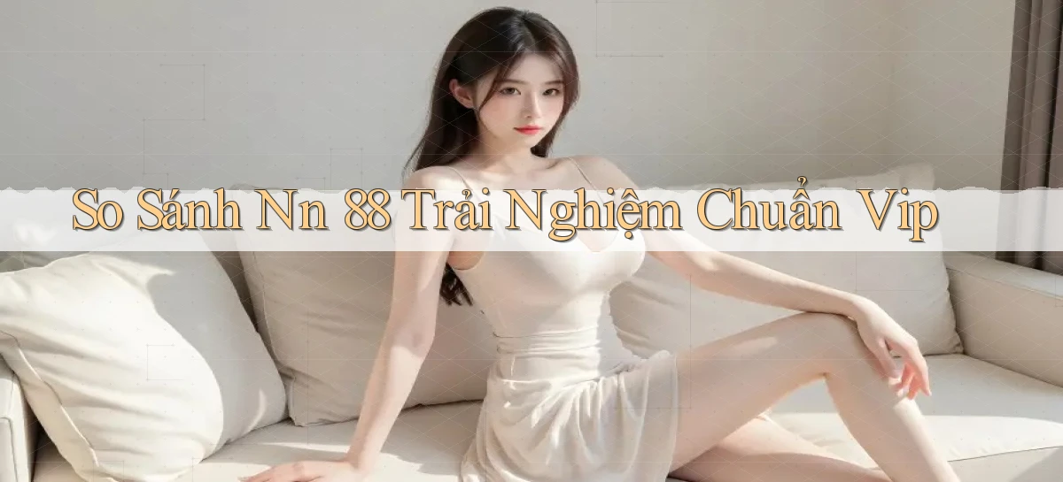 so sánh nn 88 trải nghiệm chuẩn vip