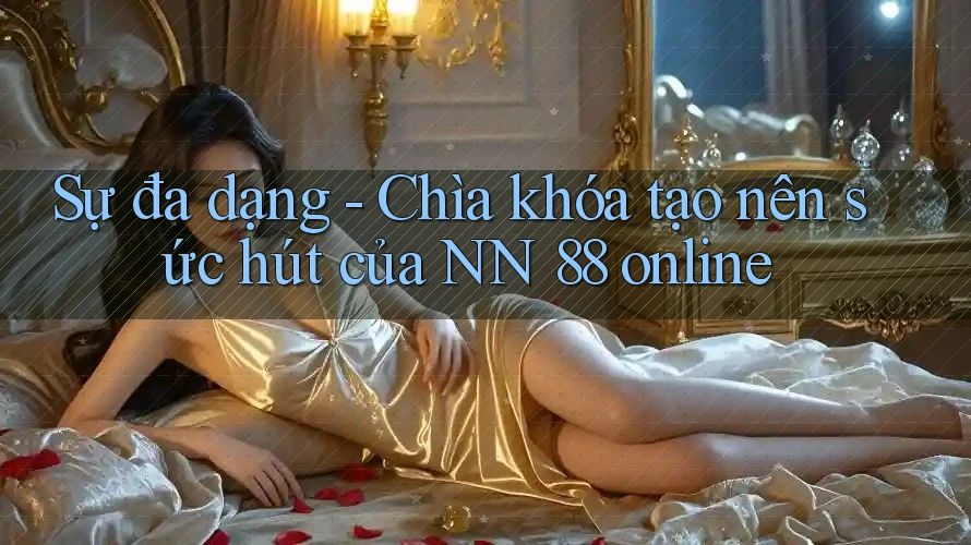 Sự đa dạng - Chìa khóa tạo nên sức hút của NN 88 online