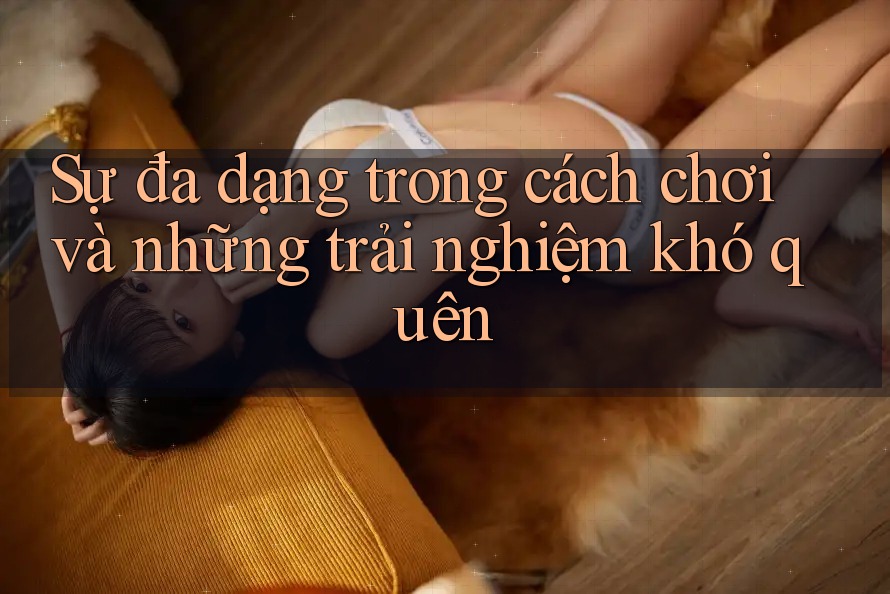 Sự đa dạng trong cách chơi và những trải nghiệm khó quên Sự đa dạng trong cách chơi và những trải nghiệm khó quên