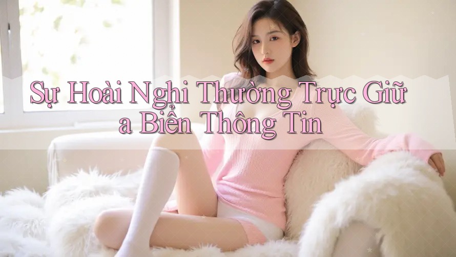 Sự Hoài Nghi Thường Trực Giữa Biển Thông Tin Sự Hoài Nghi Thường Trực Giữa Biển Thông Tin