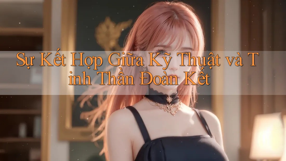 Sự Kết Hợp Giữa Kỹ Thuật và Tinh Thần Đoàn Kết