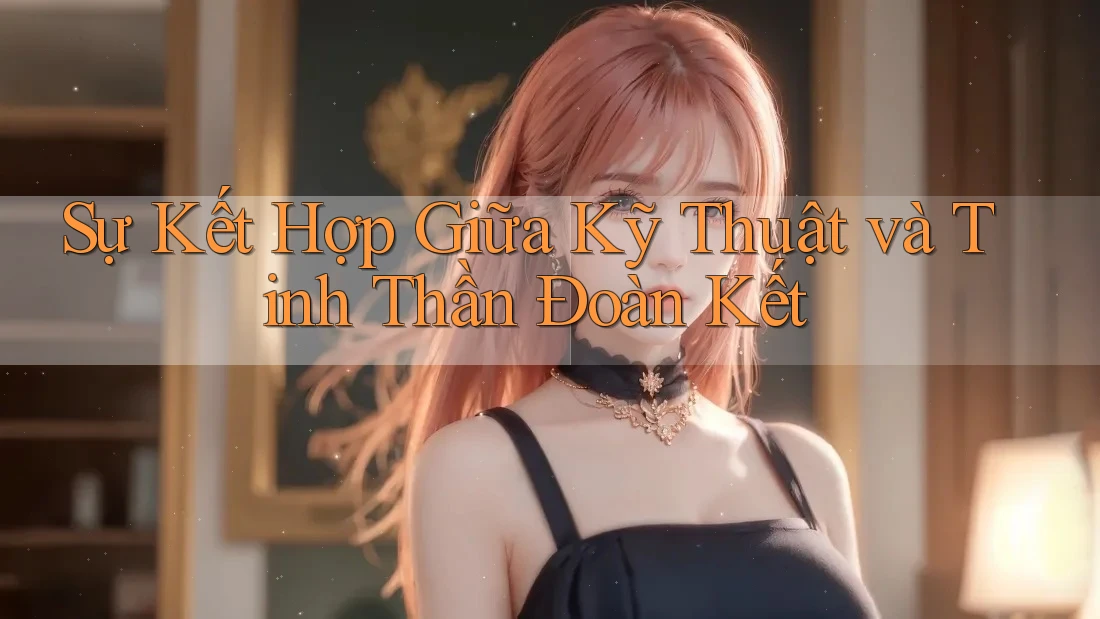 Sự Kết Hợp Giữa Kỹ Thuật và Tinh Thần Đoàn Kết