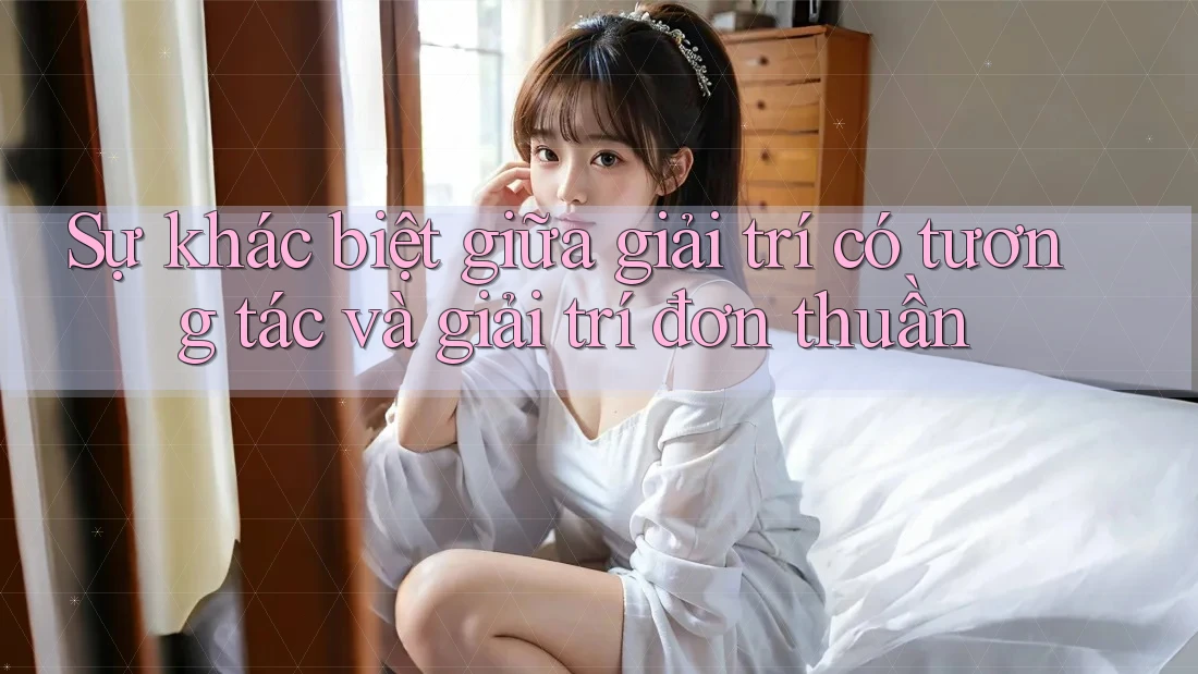 Sự khác biệt giữa giải trí có tương tác và giải trí đơn thuần