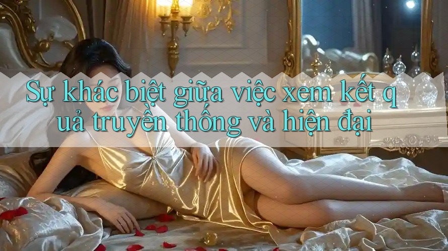 Sự khác biệt giữa việc xem kết quả truyền thống và hiện đại Sự khác biệt giữa việc xem kết quả truyền thống và hiện đại