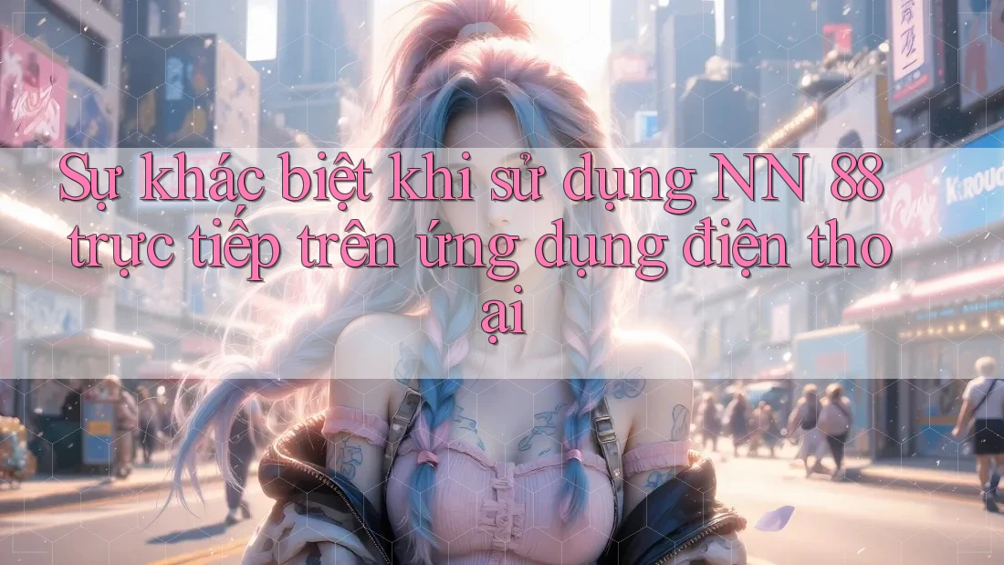Sự khác biệt khi sử dụng NN 88 trực tiếp trên ứng dụng điện thoại