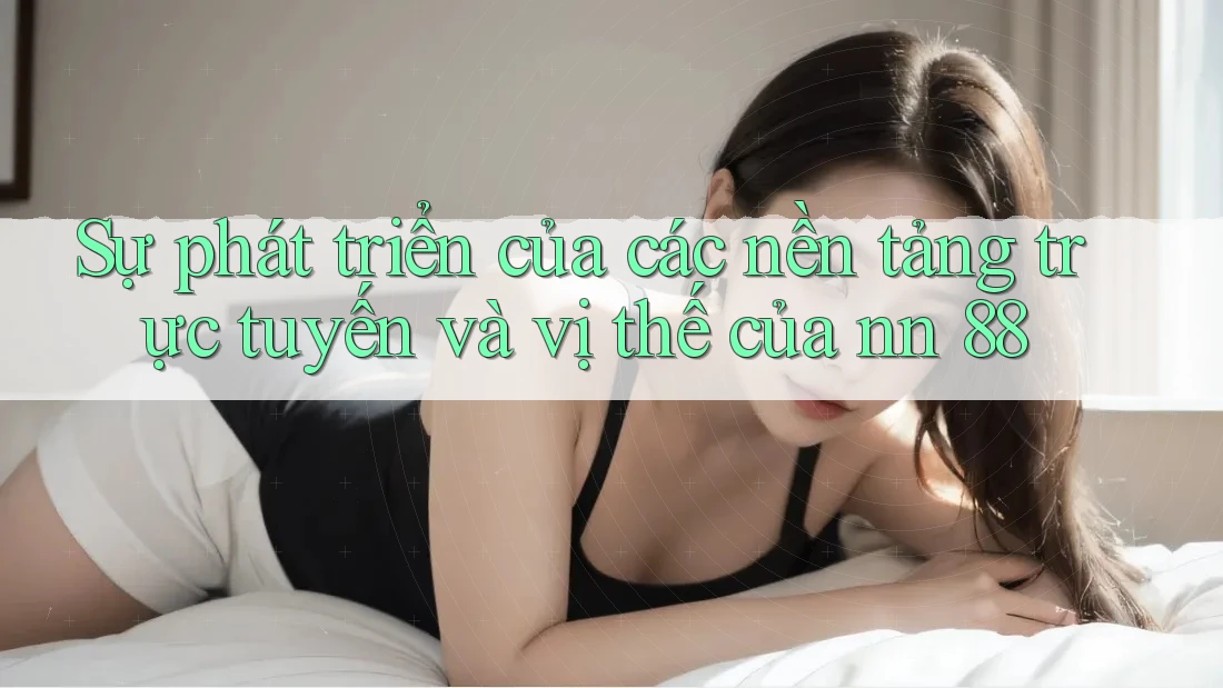 Sự phát triển của các nền tảng trực tuyến và vị thế của nn 88