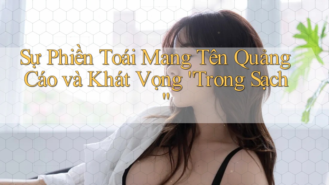 Sự Phiền Toái Mang Tên Quảng Cáo và Khát Vọng “Trong Sạch” Sự Phiền Toái Mang Tên Quảng Cáo và Khát Vọng “Trong Sạch”