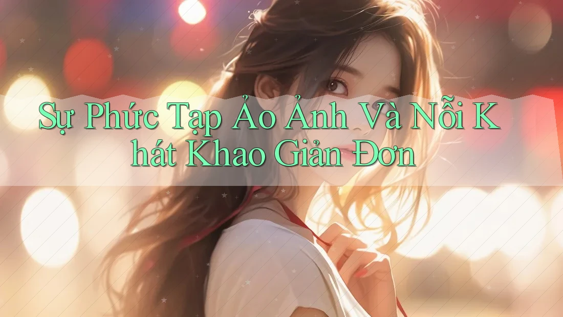 Sự Phức Tạp Ảo Ảnh Và Nỗi Khát Khao Giản Đơn