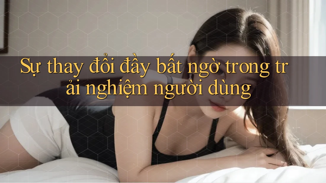 Sự thay đổi đầy bất ngờ trong trải nghiệm người dùng