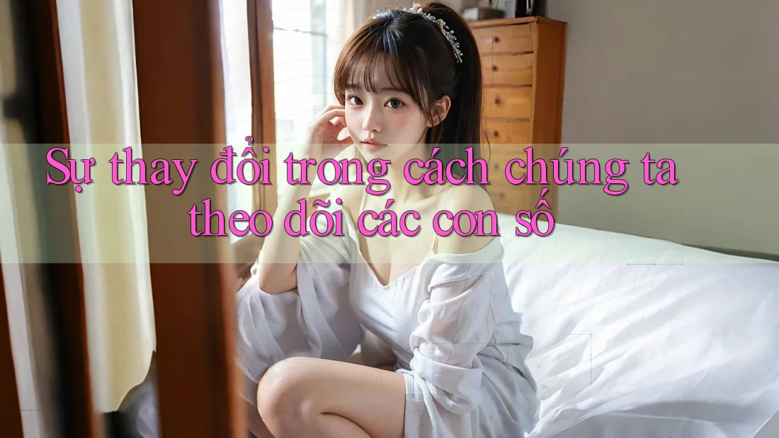 Sự thay đổi trong cách chúng ta theo dõi các con số