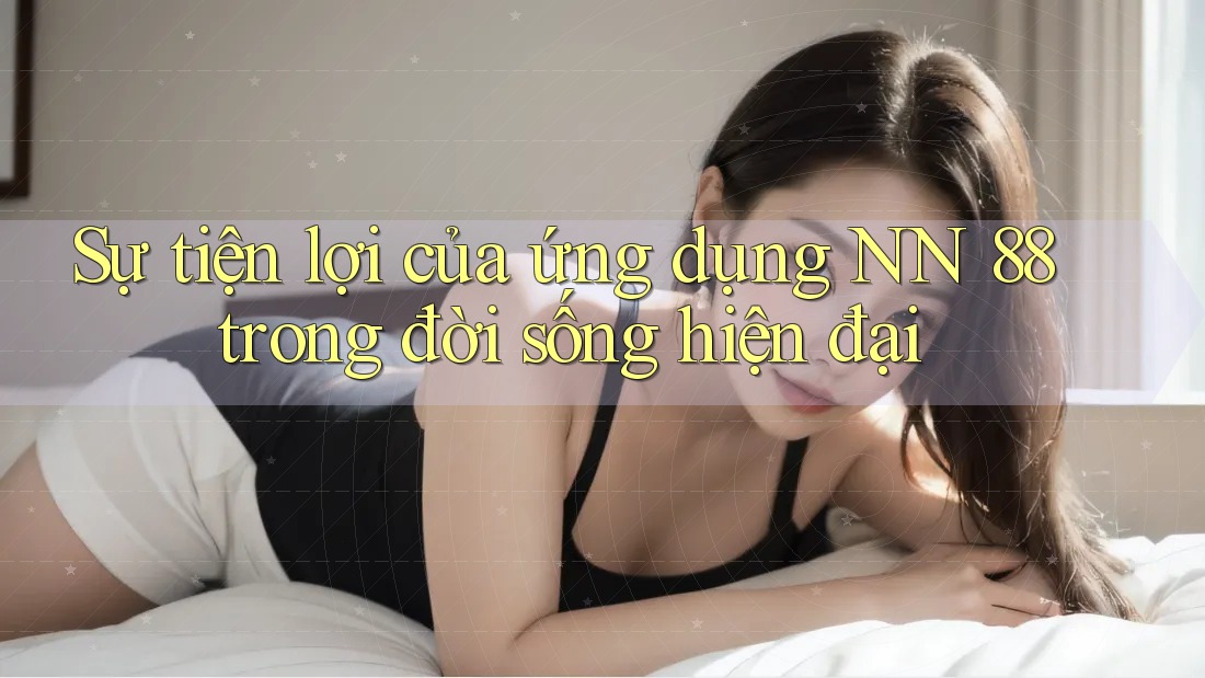Sự tiện lợi của ứng dụng NN 88 trong đời sống hiện đại